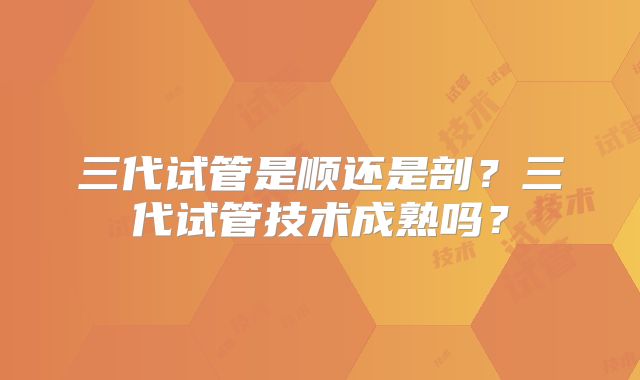 三代试管是顺还是剖?三代试管技术成熟吗?