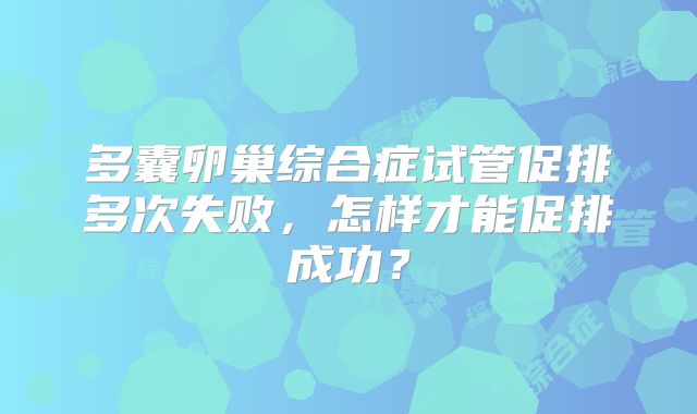 多囊卵巢综合症试管促排多次失败，怎样才能促排成功？