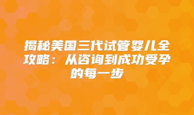 揭秘美国三代试管婴儿全攻略：从咨询到成功受孕的每一步