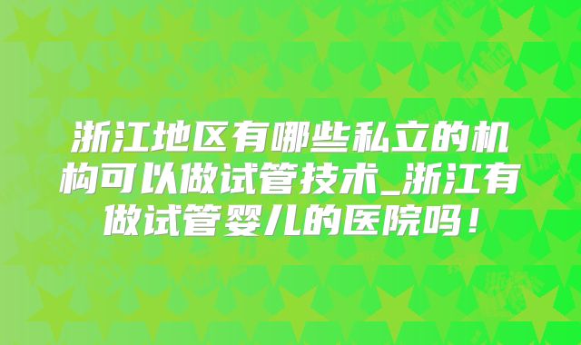 浙江地区有哪些私立的机构可以做试管技术_浙江有做试管婴儿的医院吗！