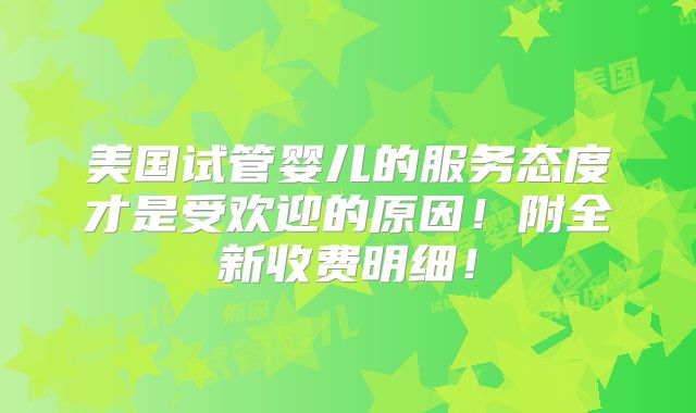 美国试管婴儿的服务态度才是受欢迎的原因！附全新收费明细！