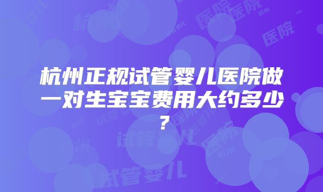 杭州正规试管婴儿医院做一对生宝宝费用大约多少？