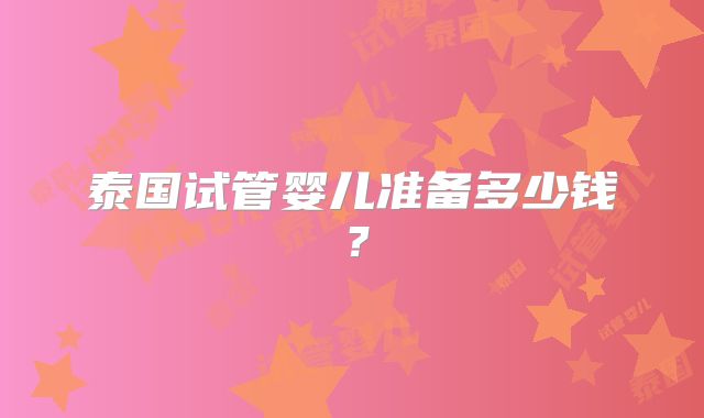 泰国试管婴儿准备多少钱？