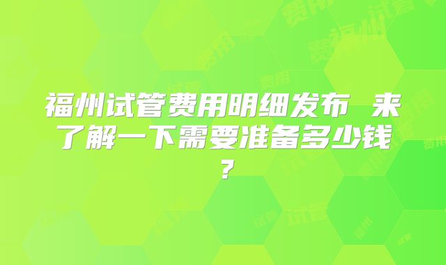 福州试管费用明细发布 来了解一下需要准备多少钱？