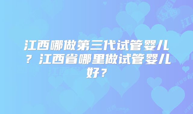 江西哪做第三代试管婴儿？江西省哪里做试管婴儿好？