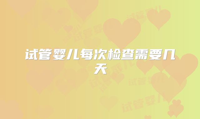试管婴儿每次检查需要几天