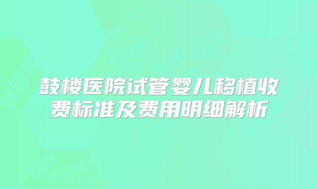 鼓楼医院试管婴儿移植收费标准及费用明细解析