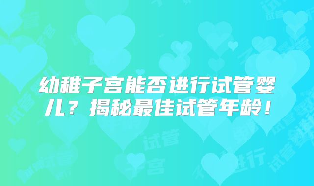 幼稚子宫能否进行试管婴儿？揭秘最佳试管年龄！
