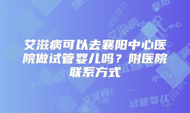 艾滋病可以去襄阳中心医院做试管婴儿吗？附医院联系方式