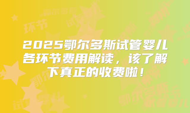 2025鄂尔多斯试管婴儿各环节费用解读，该了解下真正的收费啦！