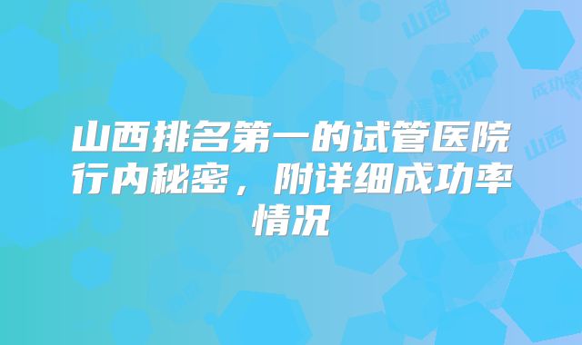 山西排名第一的试管医院行内秘密，附详细成功率情况