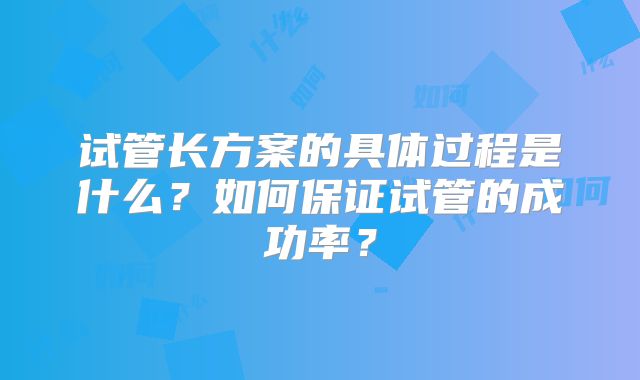 试管长方案的具体过程是什么?如何保证试管的成功率?