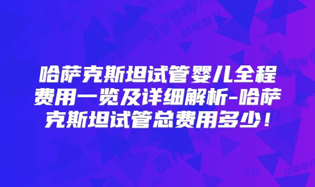 哈萨克斯坦试管婴儿全程费用一览及详细解析-哈萨克斯坦试管总费用多少！