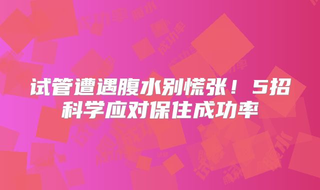 试管遭遇腹水别慌张！5招科学应对保住成功率