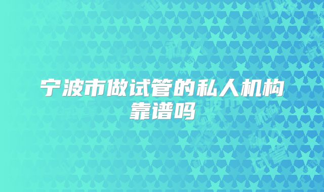 宁波市做试管的私人机构靠谱吗