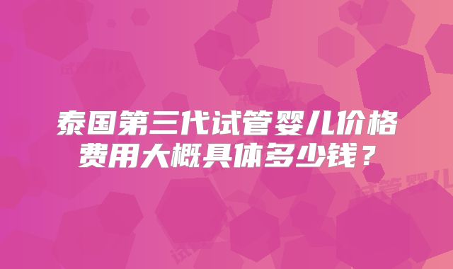 泰国第三代试管婴儿价格费用大概具体多少钱?