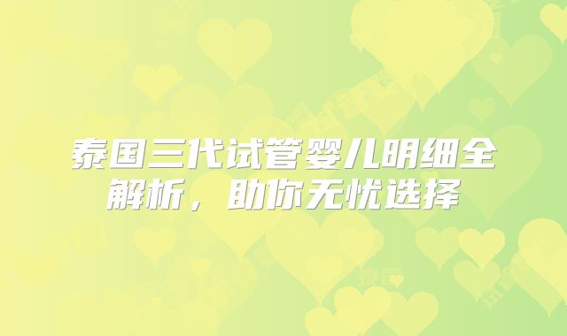 泰国三代试管婴儿明细全解析，助你无忧选择