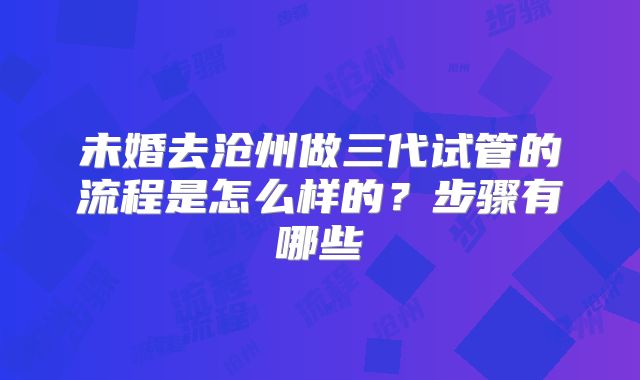 未婚去沧州做三代试管的流程是怎么样的？步骤有哪些