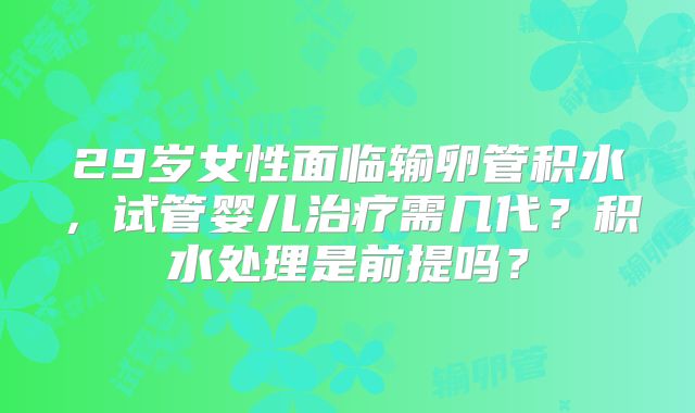 29岁女性面临输卵管积水，试管婴儿治疗需几代？积水处理是前提吗？