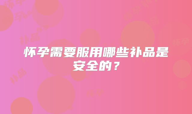 怀孕需要服用哪些补品是安全的？