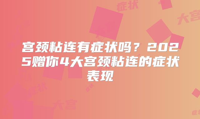 宫颈粘连有症状吗?2025赠你4大宫颈粘连的症状表现