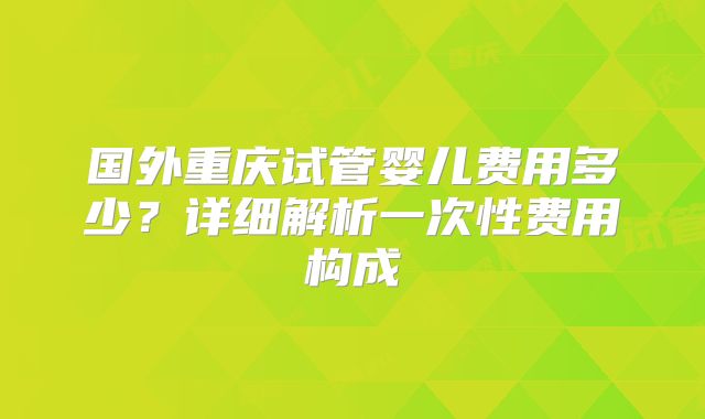 国外重庆试管婴儿费用多少？详细解析一次性费用构成