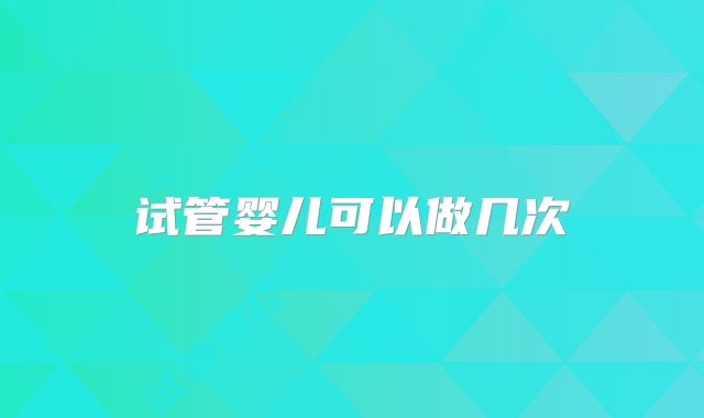 试管婴儿可以做几次