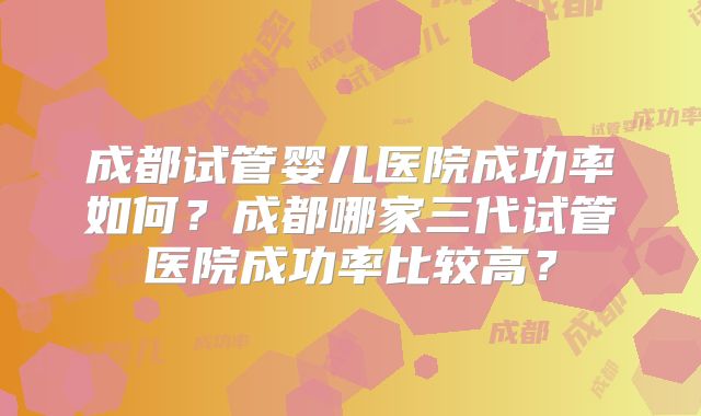 成都试管婴儿医院成功率如何？成都哪家三代试管医院成功率比较高？