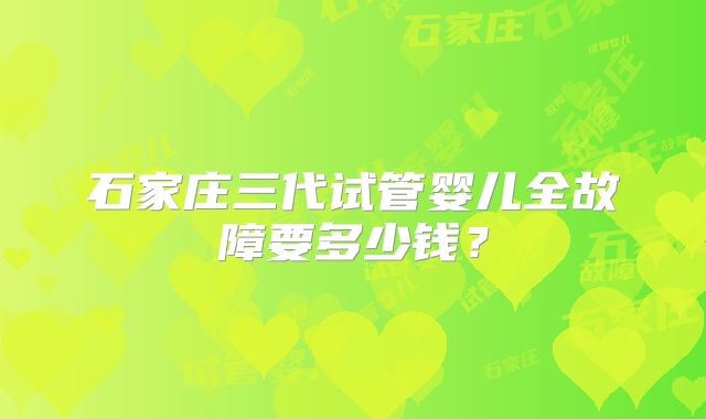 石家庄三代试管婴儿全故障要多少钱？