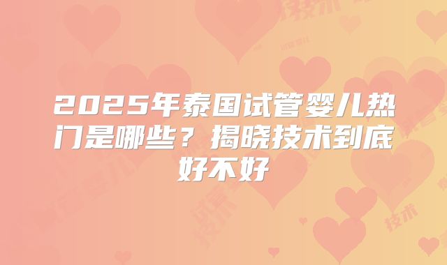 2025年泰国试管婴儿热门是哪些？揭晓技术到底好不好