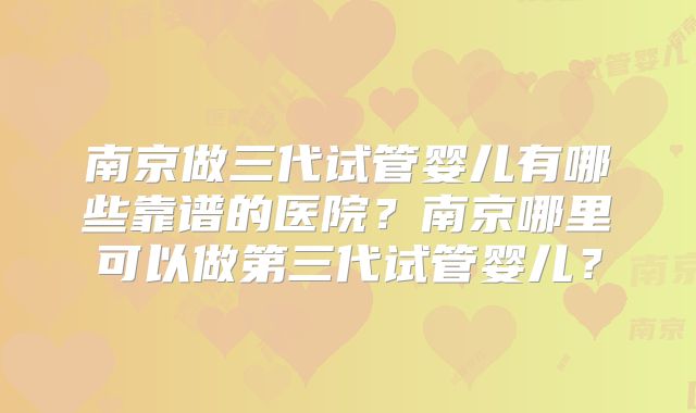 南京做三代试管婴儿有哪些靠谱的医院？南京哪里可以做第三代试管婴儿？