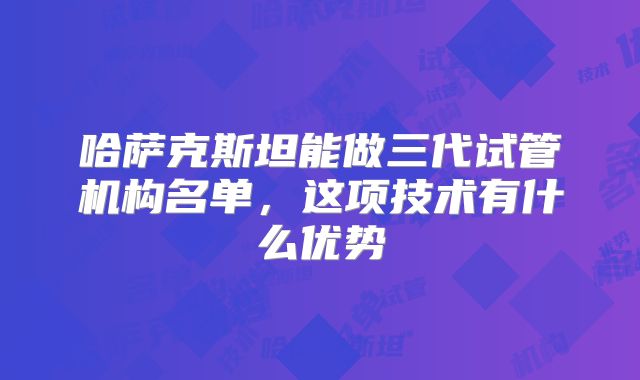 哈萨克斯坦能做三代试管机构名单,这项技术有什么优势