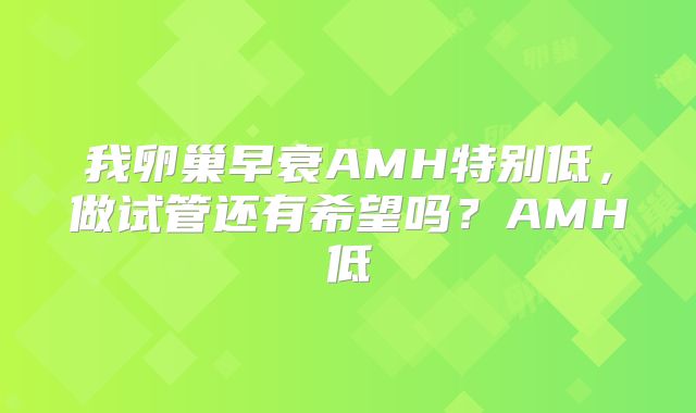 我卵巢早衰AMH特别低，做试管还有希望吗？AMH低