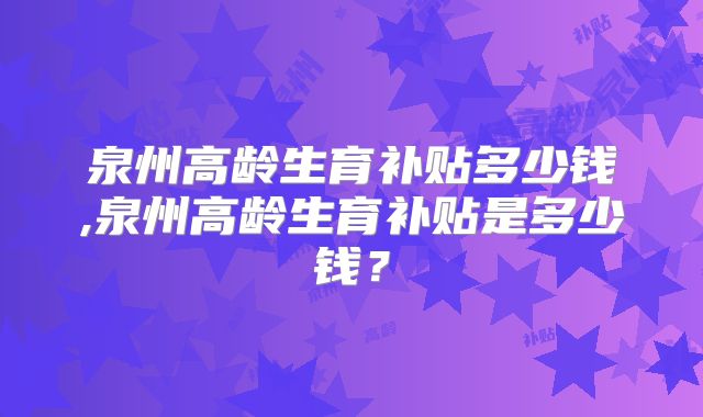 泉州高龄生育补贴多少钱,泉州高龄生育补贴是多少钱？