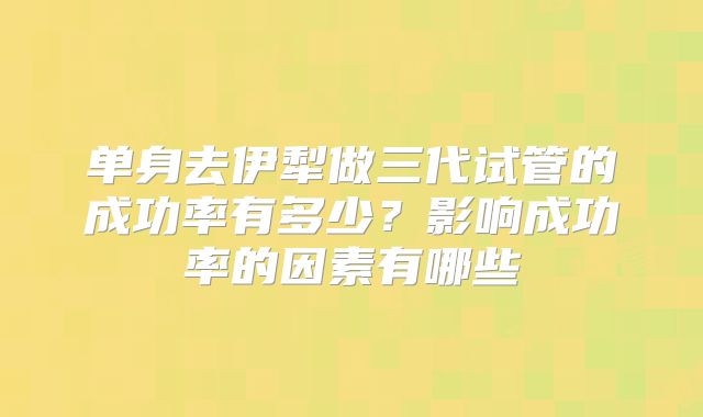 单身去伊犁做三代试管的成功率有多少？影响成功率的因素有哪些