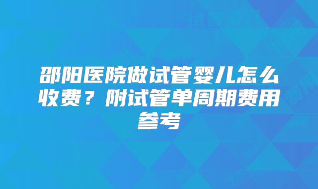 邵阳医院做试管婴儿怎么收费？附试管单周期费用参考
