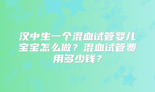 汉中生一个混血试管婴儿宝宝怎么做？混血试管费用多少钱？