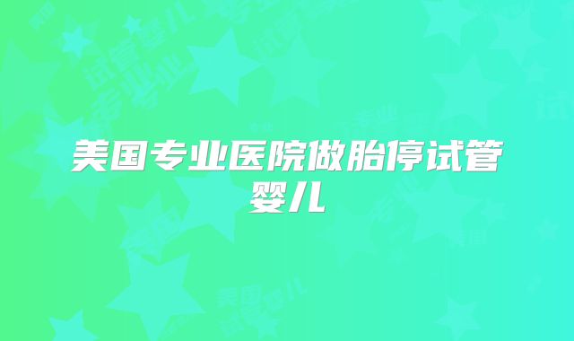 美国专业医院做胎停试管婴儿