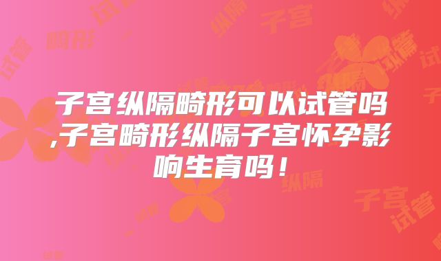 子宫纵隔畸形可以试管吗,子宫畸形纵隔子宫怀孕影响生育吗！