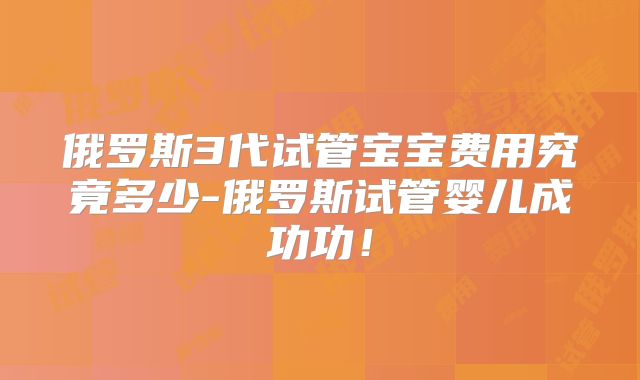 俄罗斯3代试管宝宝费用究竟多少-俄罗斯试管婴儿成功功！