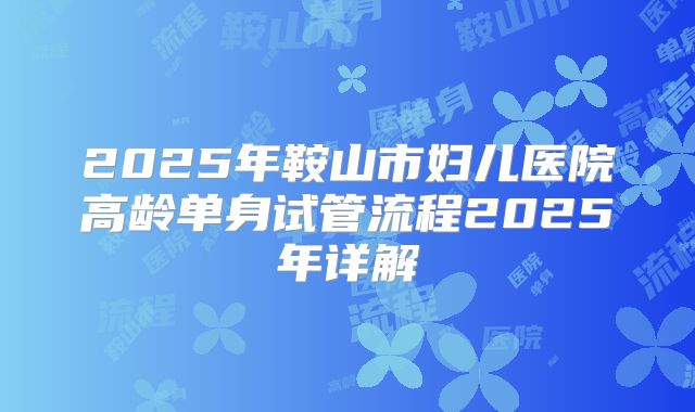 2025年鞍山市妇儿医院高龄单身试管流程2025年详解