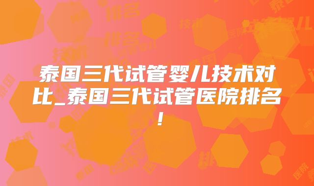 泰国三代试管婴儿技术对比_泰国三代试管医院排名！