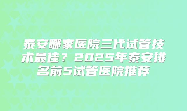 泰安哪家医院三代试管技术最佳？2025年泰安排名前5试管医院推荐