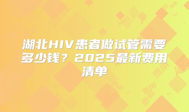 湖北HIV患者做试管需要多少钱？2025最新费用清单