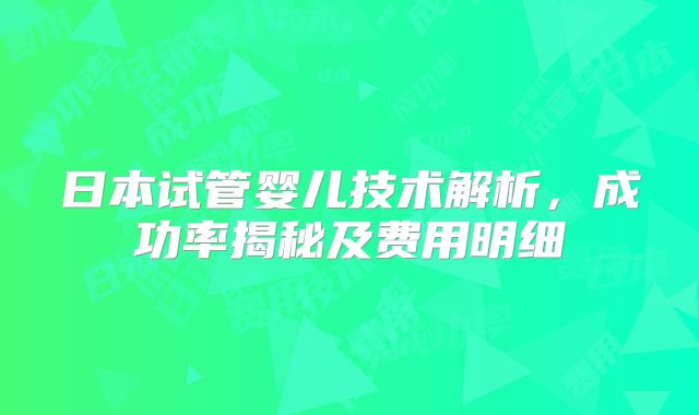 日本试管婴儿技术解析，成功率揭秘及费用明细