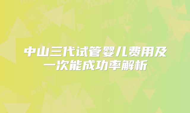 中山三代试管婴儿费用及一次能成功率解析