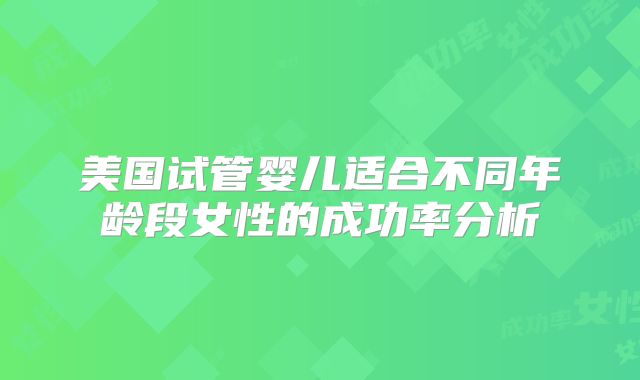 美国试管婴儿适合不同年龄段女性的成功率分析