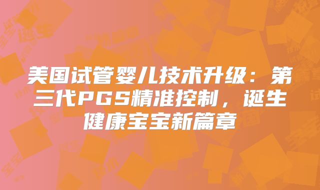 美国试管婴儿技术升级:第三代PGS精准控制,诞生健康宝宝新篇章