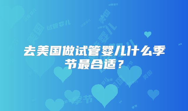 去美国做试管婴儿什么季节最合适？