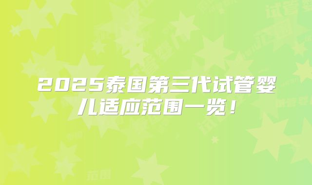 2025泰国第三代试管婴儿适应范围一览！